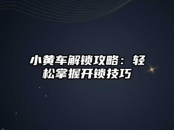 小黃車解鎖攻略：輕松掌握開鎖技巧