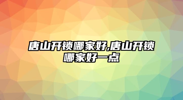 唐山開鎖哪家好,唐山開鎖哪家好一點