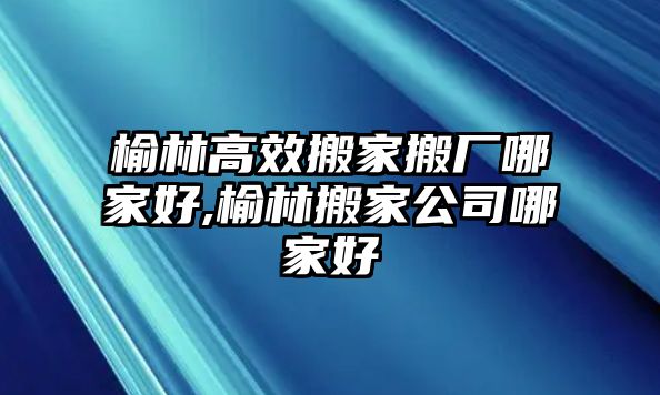 榆林高效搬家搬廠哪家好,榆林搬家公司哪家好