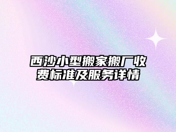 西沙小型搬家搬廠收費標準及服務詳情