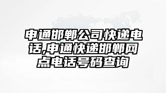 申通邯鄲公司快遞電話,申通快遞邯鄲網(wǎng)點(diǎn)電話號碼查詢