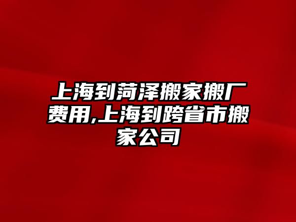 上海到菏澤搬家搬廠費(fèi)用,上海到跨省市搬家公司