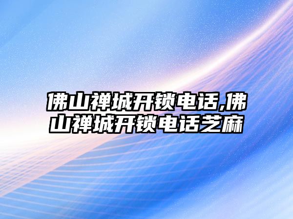 佛山禪城開鎖電話,佛山禪城開鎖電話芝麻