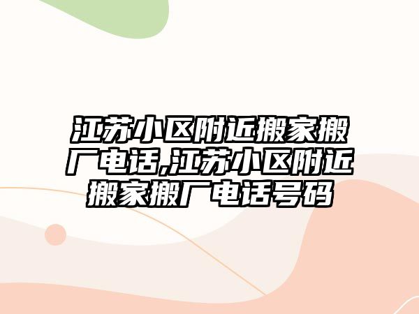 江蘇小區附近搬家搬廠電話,江蘇小區附近搬家搬廠電話號碼