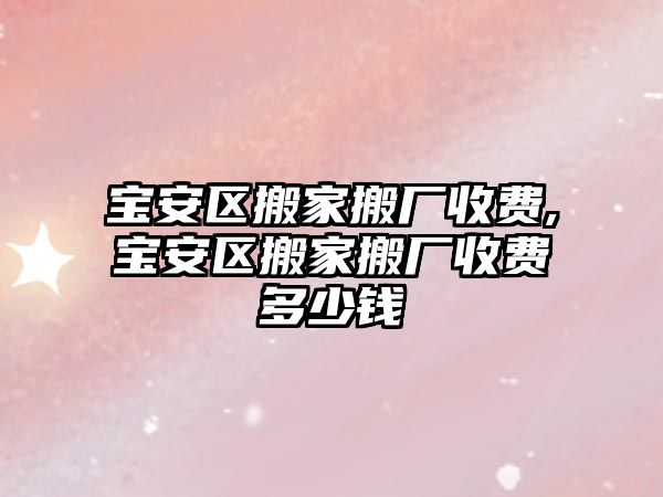 寶安區搬家搬廠收費,寶安區搬家搬廠收費多少錢