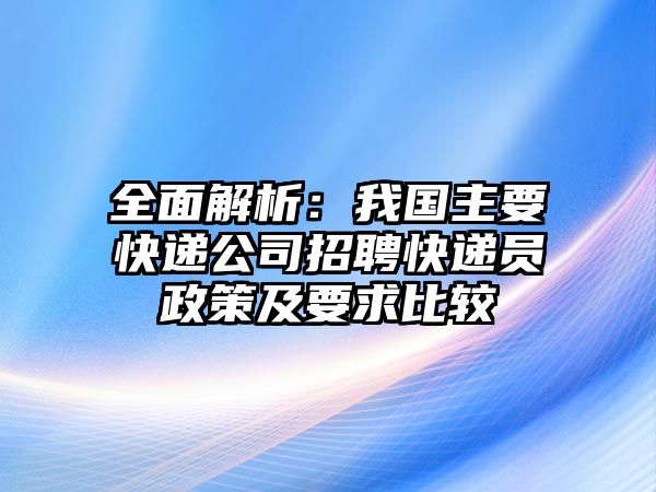 全面解析：我國主要快遞公司招聘快遞員政策及要求比較