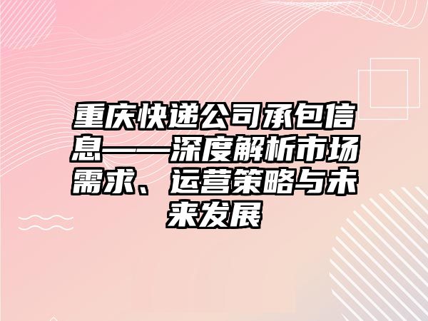 重慶快遞公司承包信息——深度解析市場(chǎng)需求、運(yùn)營(yíng)策略與未來(lái)發(fā)展