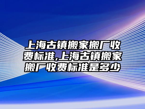 上海古鎮搬家搬廠收費標準,上海古鎮搬家搬廠收費標準是多少