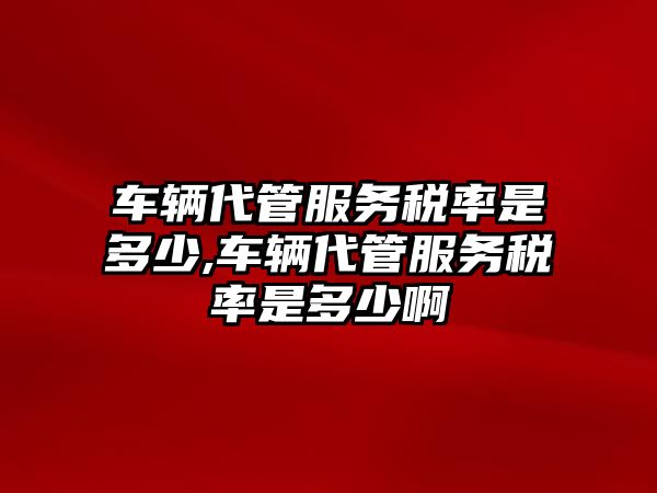 車輛代管服務稅率是多少,車輛代管服務稅率是多少啊