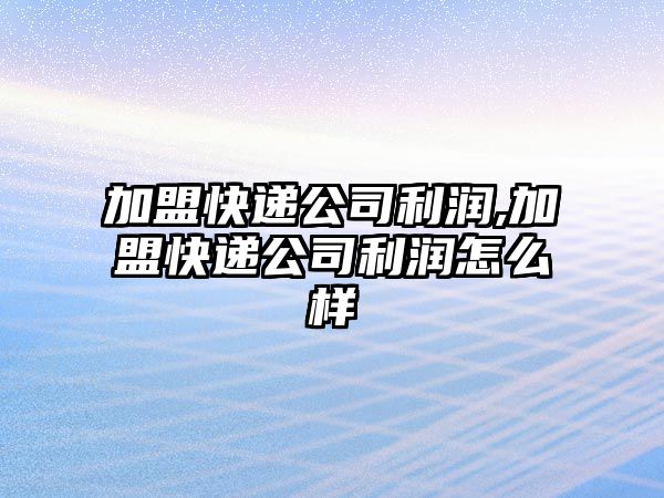 加盟快遞公司利潤,加盟快遞公司利潤怎么樣