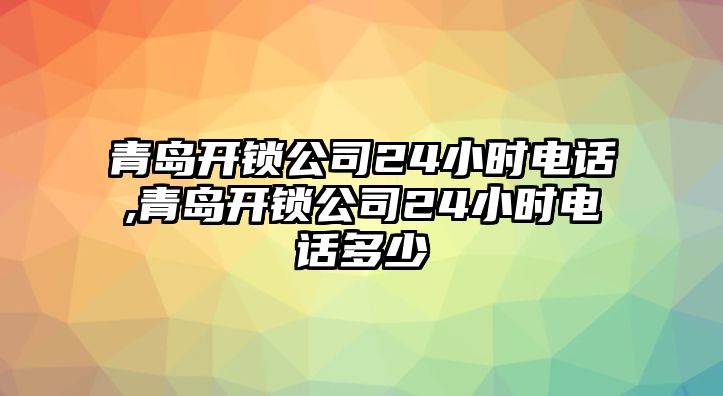 青島開鎖公司24小時電話,青島開鎖公司24小時電話多少