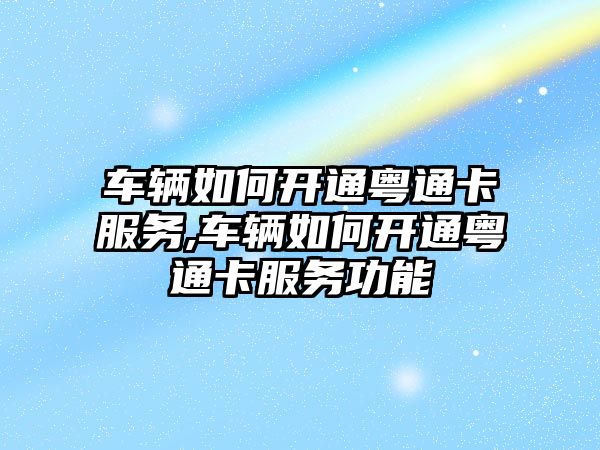 車輛如何開通粵通卡服務,車輛如何開通粵通卡服務功能