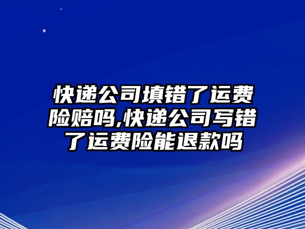 快遞公司填錯了運費險賠嗎,快遞公司寫錯了運費險能退款嗎