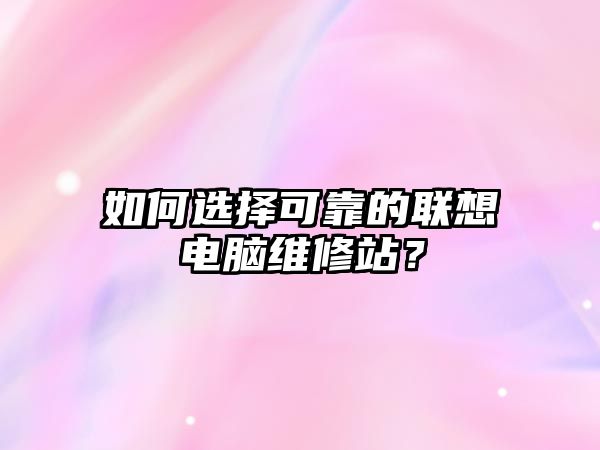 如何選擇可靠的聯(lián)想電腦維修站？