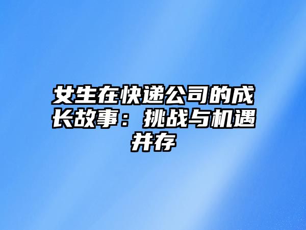 女生在快遞公司的成長(zhǎng)故事：挑戰(zhàn)與機(jī)遇并存