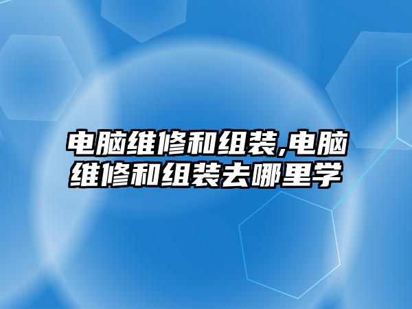 電腦維修和組裝,電腦維修和組裝去哪里學