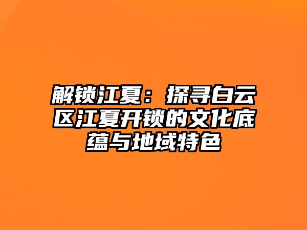 解鎖江夏：探尋白云區江夏開鎖的文化底蘊與地域特色