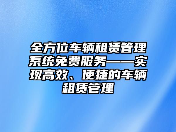 全方位車輛租賃管理系統(tǒng)免費服務——實現(xiàn)高效、便捷的車輛租賃管理