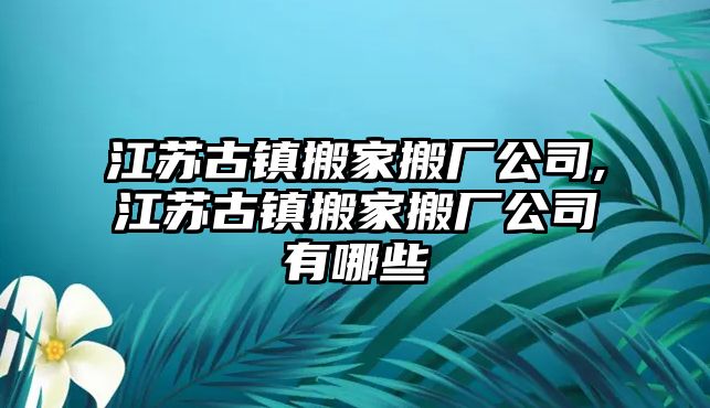 江蘇古鎮(zhèn)搬家搬廠公司,江蘇古鎮(zhèn)搬家搬廠公司有哪些