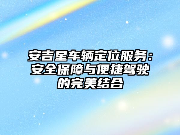 安吉星車輛定位服務：安全保障與便捷駕駛的完美結合