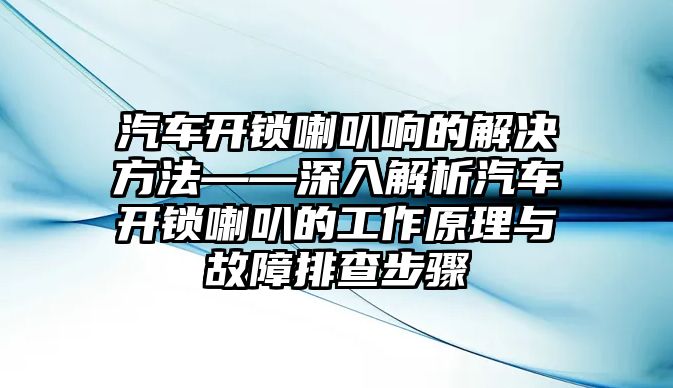 汽車開鎖喇叭響的解決方法——深入解析汽車開鎖喇叭的工作原理與故障排查步驟