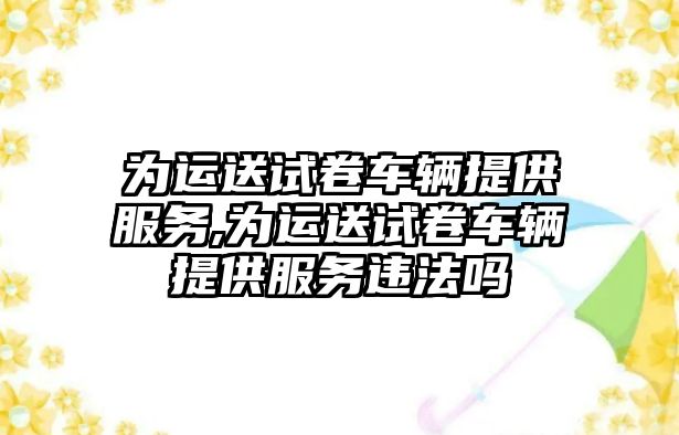 為運送試卷車輛提供服務,為運送試卷車輛提供服務違法嗎