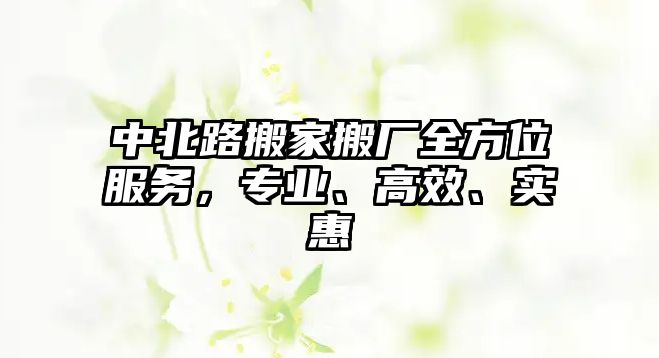 中北路搬家搬廠全方位服務(wù)，專業(yè)、高效、實惠