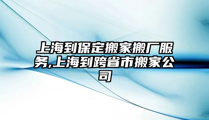 上海到保定搬家搬廠服務,上海到跨省市搬家公司