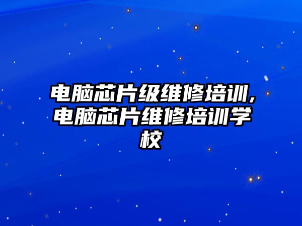 電腦芯片級維修培訓,電腦芯片維修培訓學校