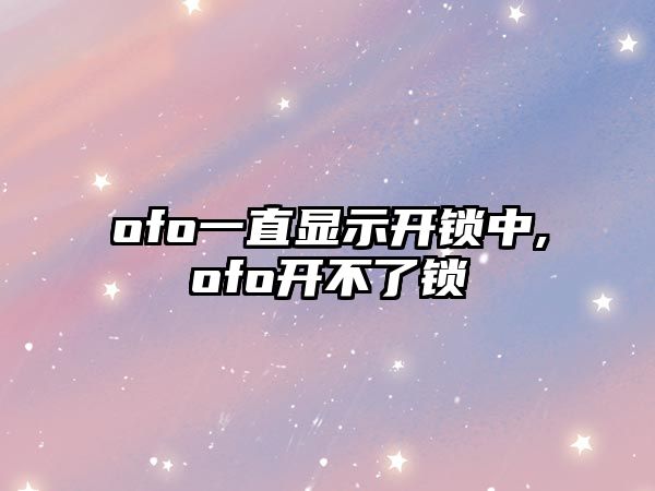 ofo一直顯示開鎖中,ofo開不了鎖