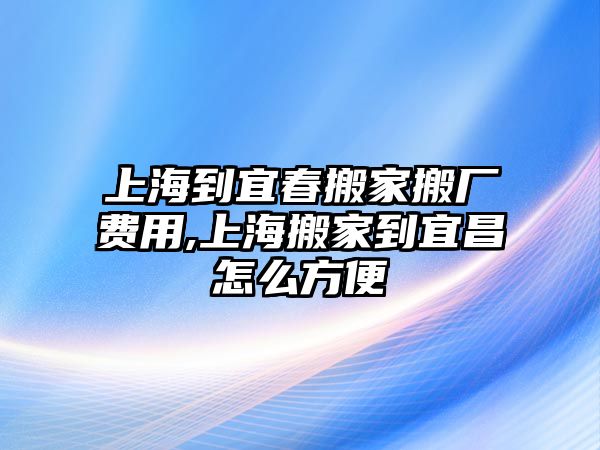 上海到宜春搬家搬廠費用,上海搬家到宜昌怎么方便