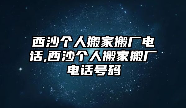 西沙個人搬家搬廠電話,西沙個人搬家搬廠電話號碼