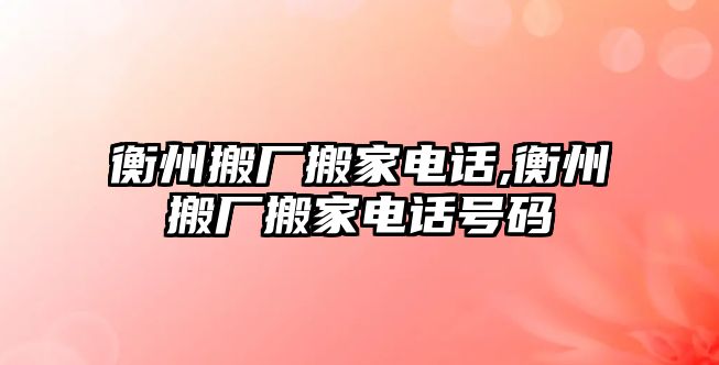 衡州搬廠搬家電話,衡州搬廠搬家電話號碼