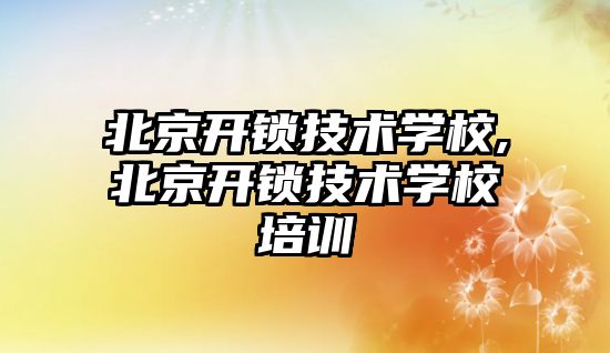 北京開鎖技術學校,北京開鎖技術學校培訓