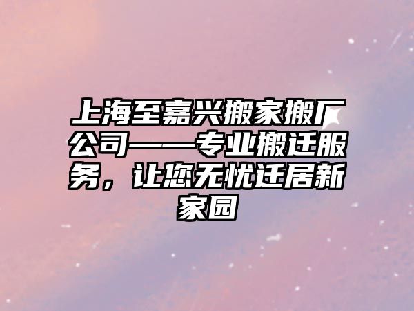 上海至嘉興搬家搬廠公司——專業搬遷服務，讓您無憂遷居新家園