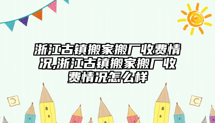 浙江古鎮搬家搬廠收費情況,浙江古鎮搬家搬廠收費情況怎么樣