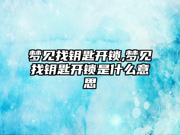 夢見找鑰匙開鎖,夢見找鑰匙開鎖是什么意思