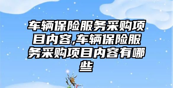 車輛保險(xiǎn)服務(wù)采購(gòu)項(xiàng)目?jī)?nèi)容,車輛保險(xiǎn)服務(wù)采購(gòu)項(xiàng)目?jī)?nèi)容有哪些