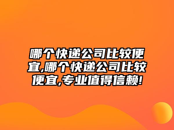 哪個快遞公司比較便宜,哪個快遞公司比較便宜,專業(yè)值得信賴!