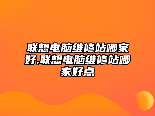 聯想電腦維修站哪家好,聯想電腦維修站哪家好點