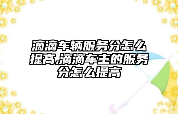 滴滴車輛服務分怎么提高,滴滴車主的服務分怎么提高