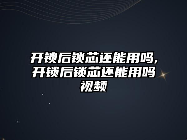 開鎖后鎖芯還能用嗎,開鎖后鎖芯還能用嗎視頻