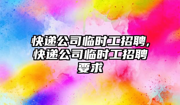 快遞公司臨時工招聘,快遞公司臨時工招聘要求