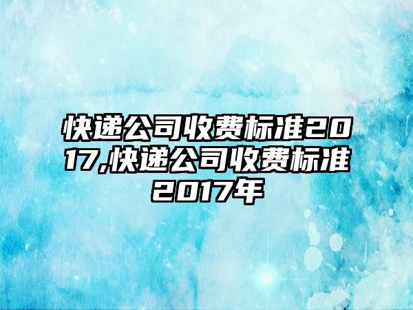 快遞公司收費(fèi)標(biāo)準(zhǔn)2017,快遞公司收費(fèi)標(biāo)準(zhǔn)2017年