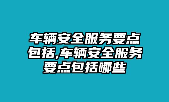 車輛安全服務要點包括,車輛安全服務要點包括哪些