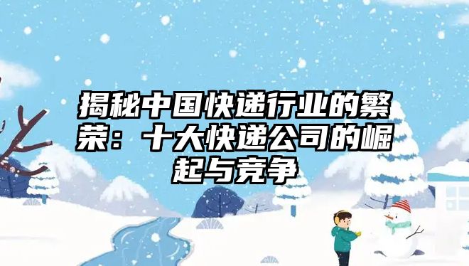 揭秘中國快遞行業的繁榮：十大快遞公司的崛起與競爭