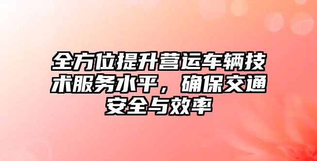 全方位提升營運車輛技術服務水平，確保交通安全與效率