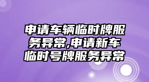 申請車輛臨時牌服務異常,申請新車臨時號牌服務異常