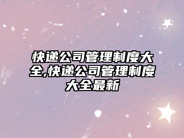 快遞公司管理制度大全,快遞公司管理制度大全最新