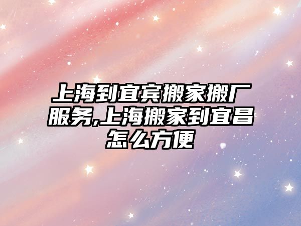 上海到宜賓搬家搬廠服務,上海搬家到宜昌怎么方便